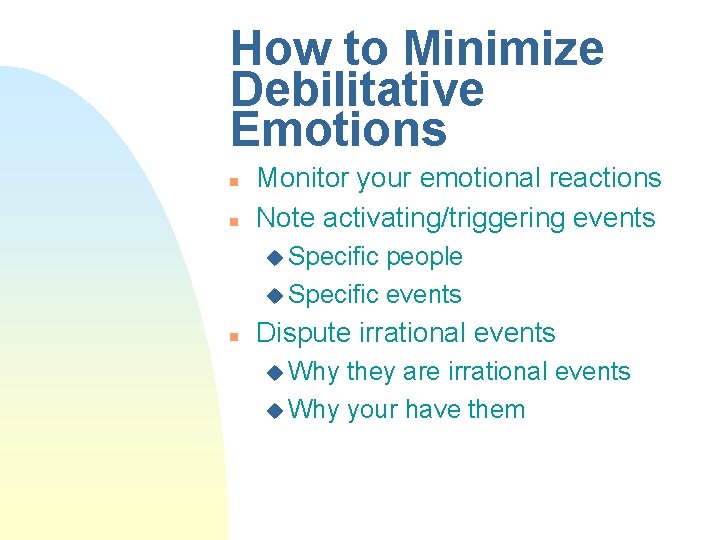How to Minimize Debilitative Emotions n n Monitor your emotional reactions Note activating/triggering events