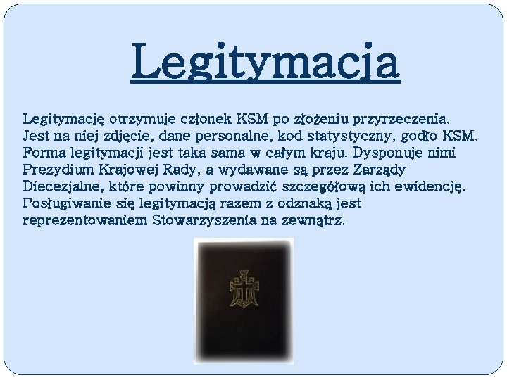 Legitymacja Legitymację otrzymuje członek KSM po złożeniu przyrzeczenia. Jest na niej zdjęcie, dane personalne,