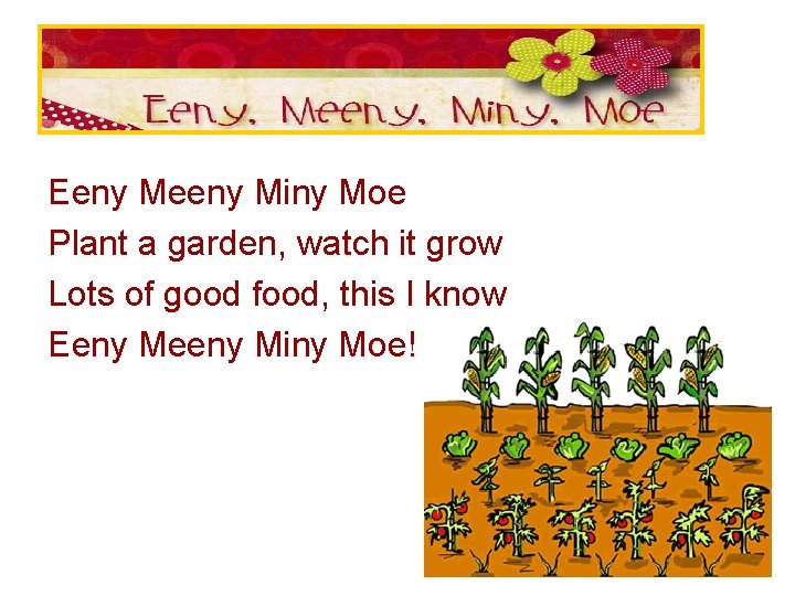 Eeny Meeny Miny Moe Plant a garden, watch it grow Lots of good food,