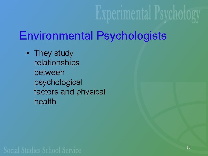 Environmental Psychologists • They study relationships between psychological factors and physical health 10 