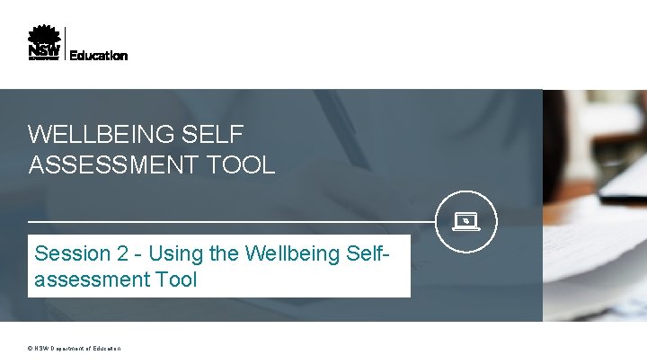 WELLBEING SELF ASSESSMENT TOOL Session 2 - Using the Wellbeing Selfassessment Tool © NSW