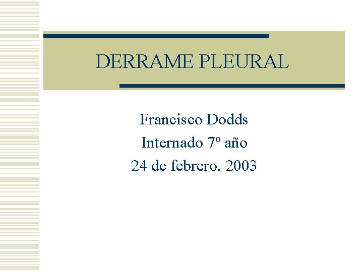 DERRAME PLEURAL Francisco Dodds Internado 7º año 24 de febrero, 2003 DERRAME PLEURAL Francisco Dodds Internado 7º año 24 de febrero, 2003