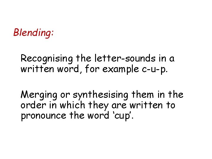 Blending: Recognising the letter-sounds in a written word, for example c-u-p. Merging or synthesising