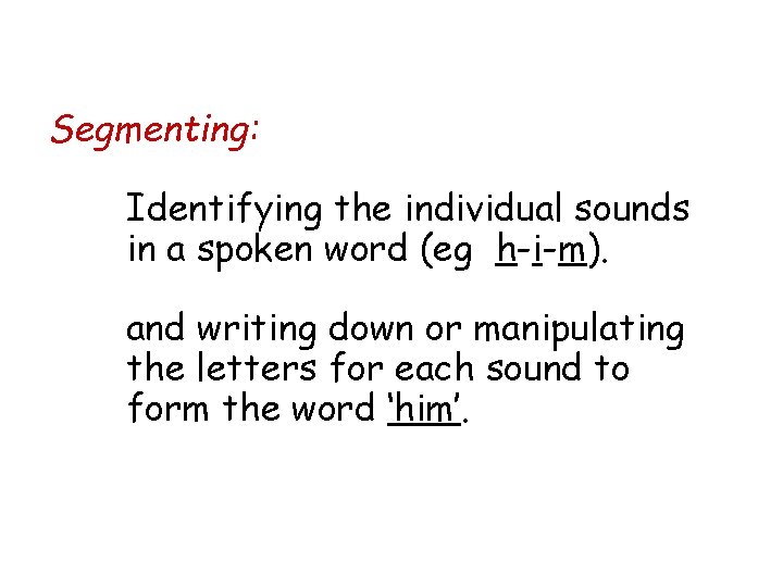 Segmenting: Identifying the individual sounds in a spoken word (eg h-i-m). and writing down