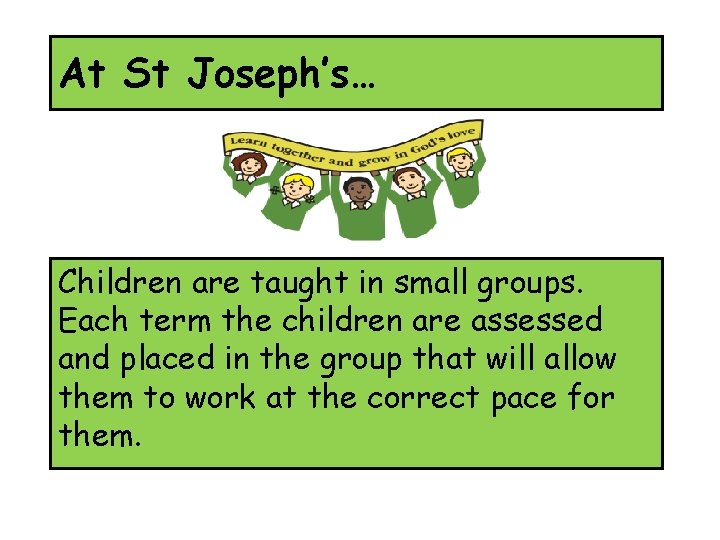 At St Joseph’s… Children are taught in small groups. Each term the children are