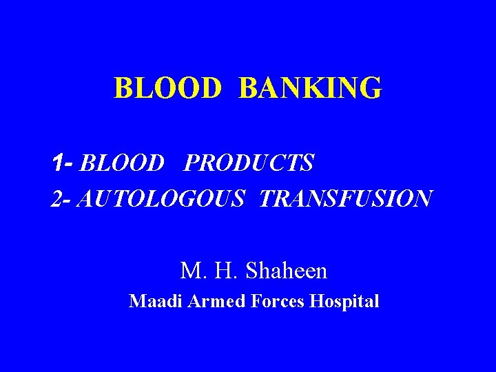 BLOOD BANKING 1 - BLOOD PRODUCTS 2 - AUTOLOGOUS TRANSFUSION M. H. Shaheen Maadi