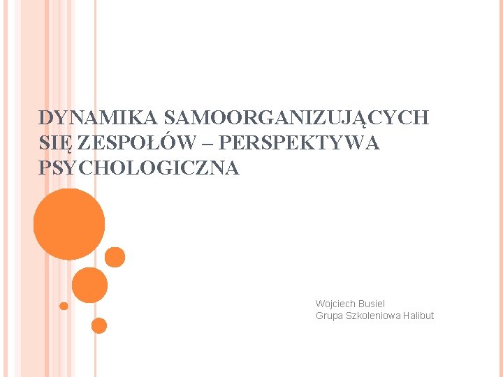 DYNAMIKA SAMOORGANIZUJĄCYCH SIĘ ZESPOŁÓW – PERSPEKTYWA PSYCHOLOGICZNA Wojciech Busiel Grupa Szkoleniowa Halibut 