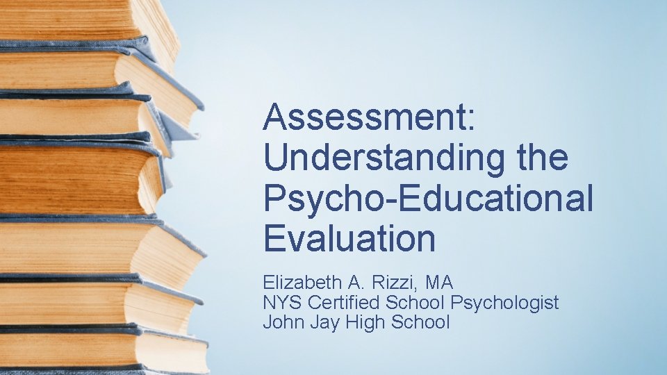 Assessment: Understanding the Psycho-Educational Evaluation Elizabeth A. Rizzi, MA NYS Certified School Psychologist John