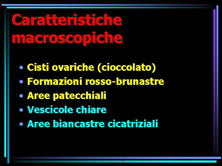 Caratteristiche macroscopiche • • • Cisti ovariche (cioccolato) Formazioni rosso-brunastre Aree patecchiali Vescicole chiare Caratteristiche macroscopiche • • • Cisti ovariche (cioccolato) Formazioni rosso-brunastre Aree patecchiali Vescicole chiare