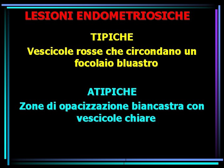 LESIONI ENDOMETRIOSICHE TIPICHE Vescicole rosse che circondano un focolaio bluastro ATIPICHE Zone di opacizzazione LESIONI ENDOMETRIOSICHE TIPICHE Vescicole rosse che circondano un focolaio bluastro ATIPICHE Zone di opacizzazione