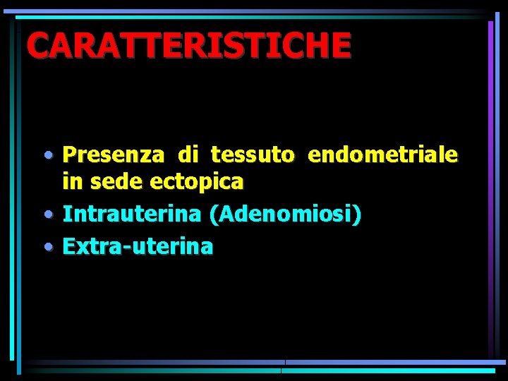 CARATTERISTICHE • Presenza di tessuto endometriale in sede ectopica • Intrauterina (Adenomiosi) • Extra-uterina CARATTERISTICHE • Presenza di tessuto endometriale in sede ectopica • Intrauterina (Adenomiosi) • Extra-uterina