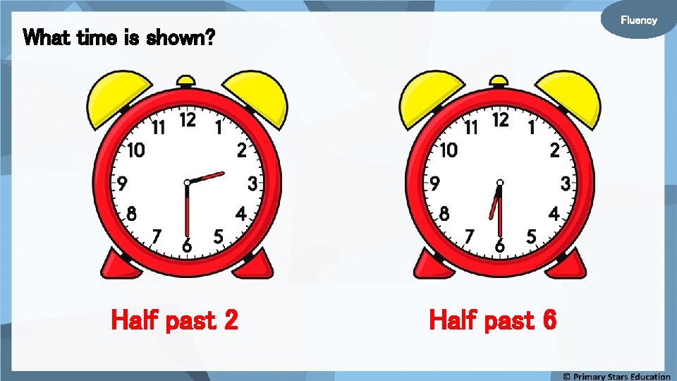 Fluency What time is shown? Half past 2 Half past 6 