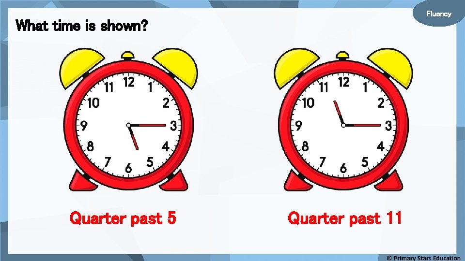 Fluency What time is shown? Quarter past 5 Quarter past 11 
