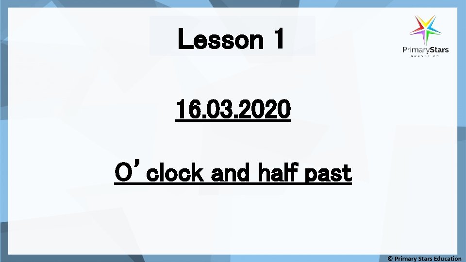 Lesson 1 16. 03. 2020 O’clock and half past 