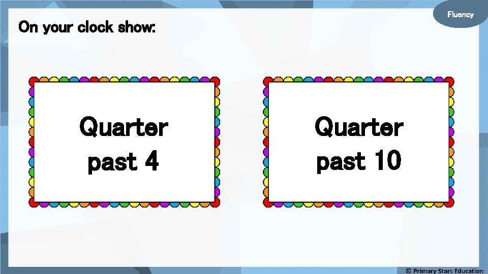 Fluency On your clock show: Quarter past 4 Quarter past 10 