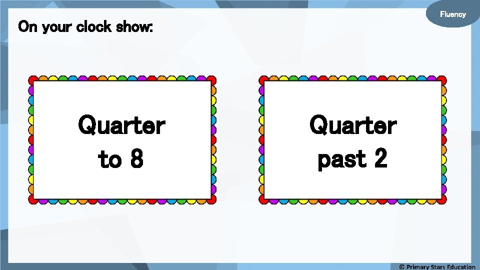Fluency On your clock show: Quarter to 8 Quarter past 2 