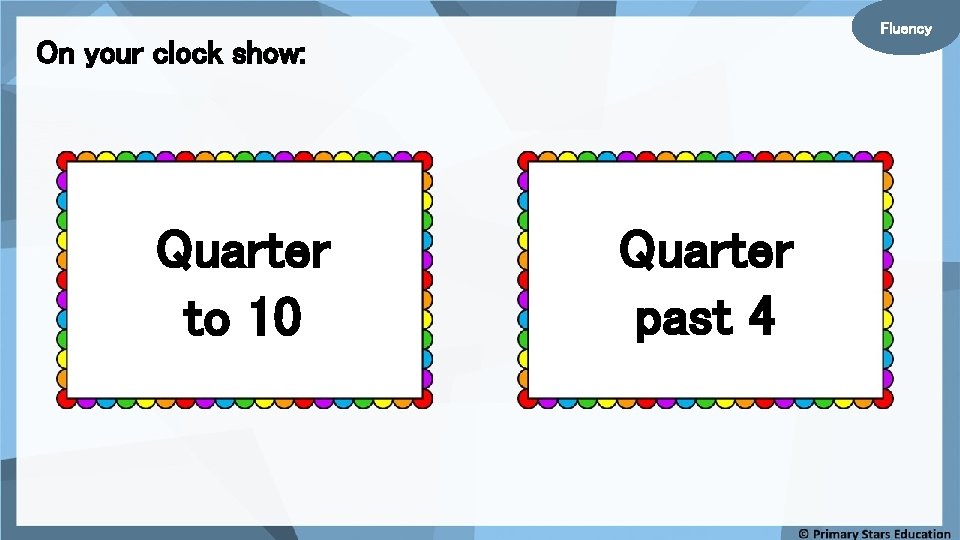 Fluency On your clock show: Quarter to 10 Quarter past 4 