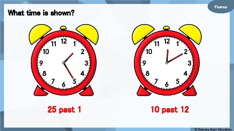 Fluency What time is shown? 25 past 1 10 past 12 