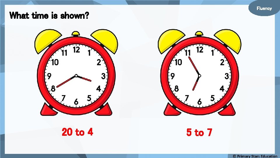 Fluency What time is shown? 20 to 4 5 to 7 