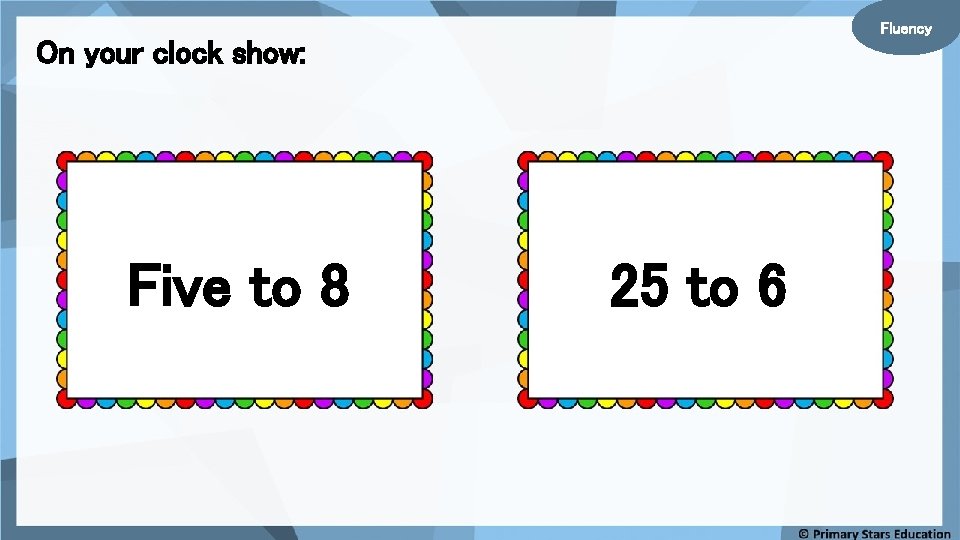 Fluency On your clock show: Five to 8 25 to 6 