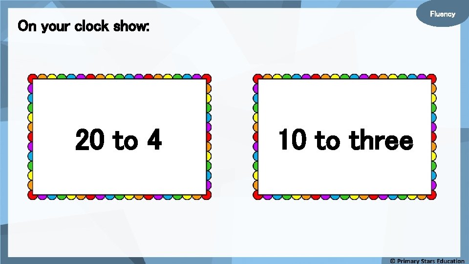 Fluency On your clock show: 20 to 4 10 to three 
