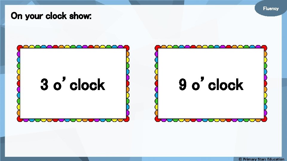 Fluency On your clock show: 3 o’clock 9 o’clock 