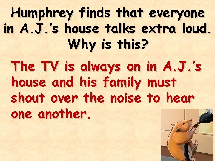 Humphrey finds that everyone in A. J. ’s house talks extra loud. Why is