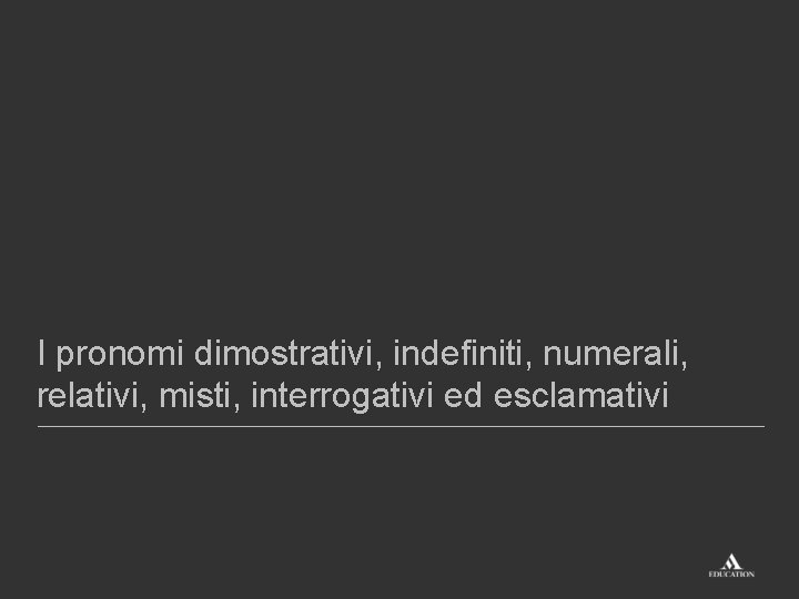 I pronomi dimostrativi, indefiniti, numerali, relativi, misti, interrogativi ed esclamativi I pronomi dimostrativi, indefiniti, numerali, relativi, misti, interrogativi ed esclamativi