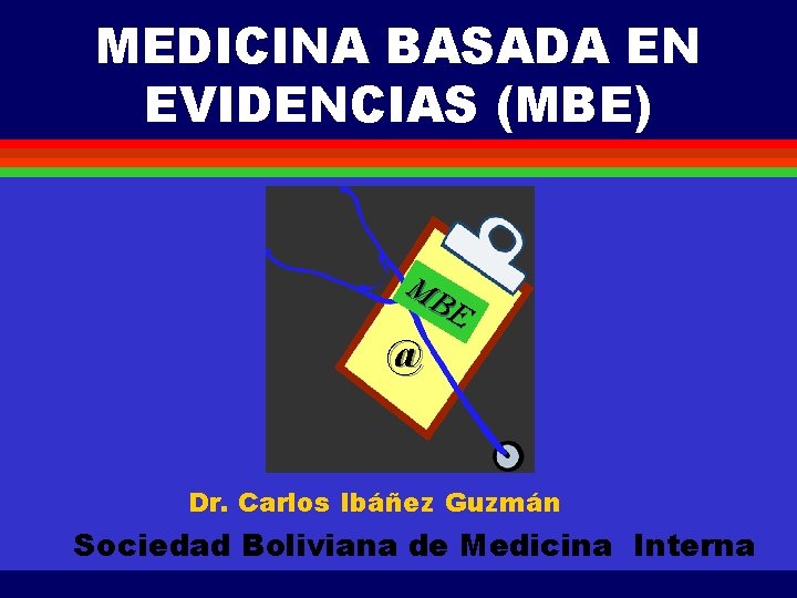 MEDICINA BASADA EN EVIDENCIAS (MBE) MB E @ Dr. Carlos Ibáñez Guzmán Sociedad Boliviana