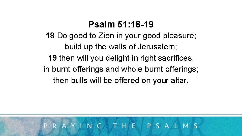 Psalm 51: 18 -19 18 Do good to Zion in your good pleasure; build