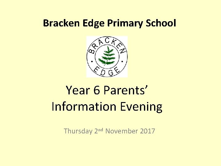 Bracken Edge Primary School Year 6 Parents’ Information Evening Thursday 2 nd November 2017