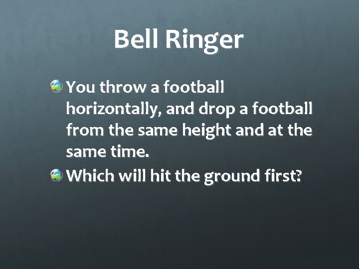 Bell Ringer You throw a football horizontally, and drop a football from the same