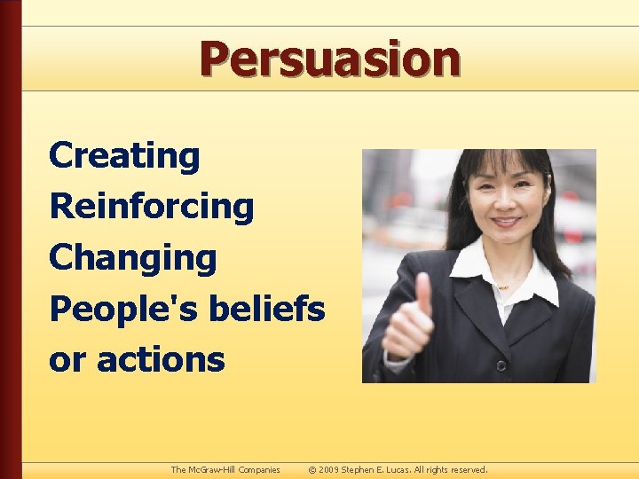 Persuasion Creating Reinforcing Changing People's beliefs or actions The Mc. Graw-Hill Companies © 2009