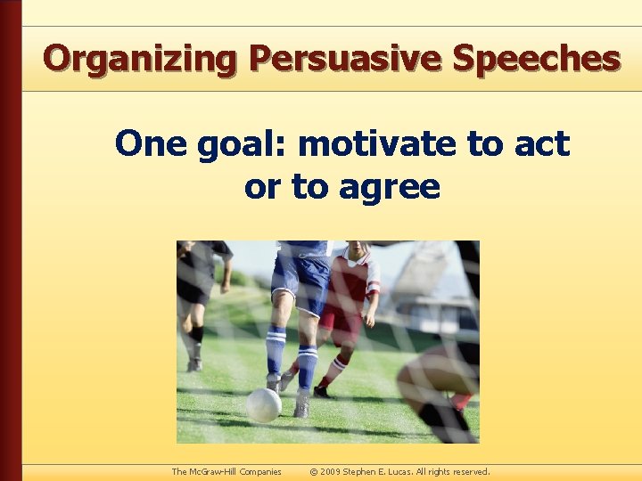 Organizing Persuasive Speeches One goal: motivate to act or to agree The Mc. Graw-Hill