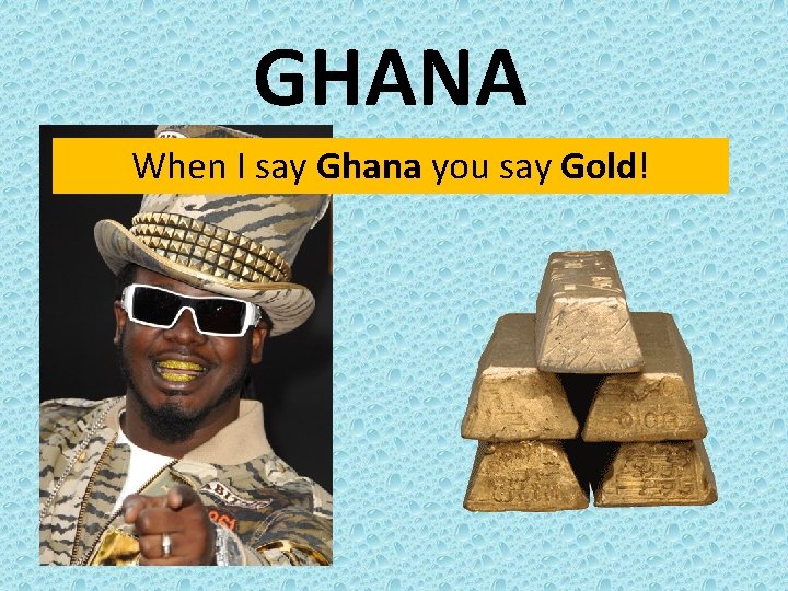 GHANA When I say Ghana you say Gold! 