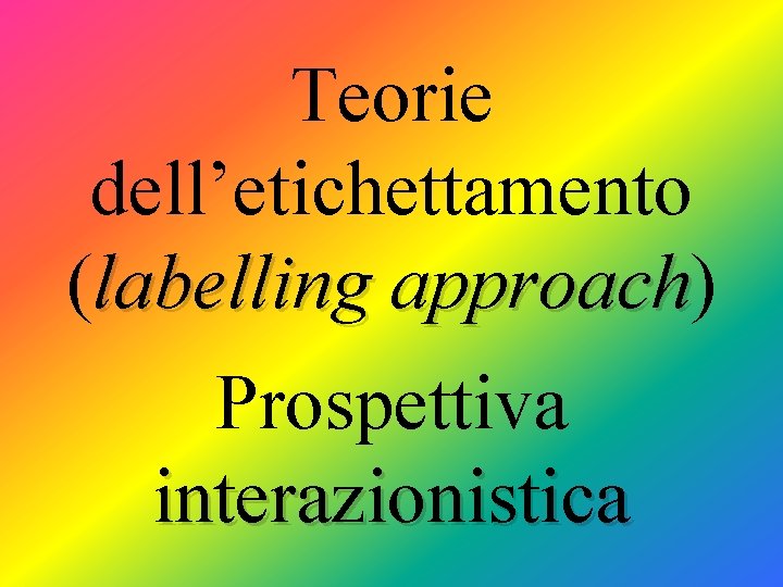 Teorie dell’etichettamento (labelling approach) approach Prospettiva interazionistica 