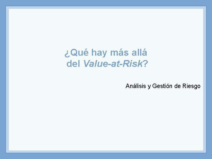 ¿Qué hay más allá del Value-at-Risk? Análisis y Gestión de Riesgo 