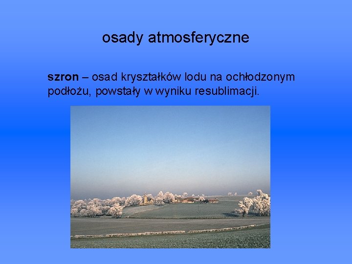 osady atmosferyczne szron – osad kryształków lodu na ochłodzonym podłożu, powstały w wyniku resublimacji.