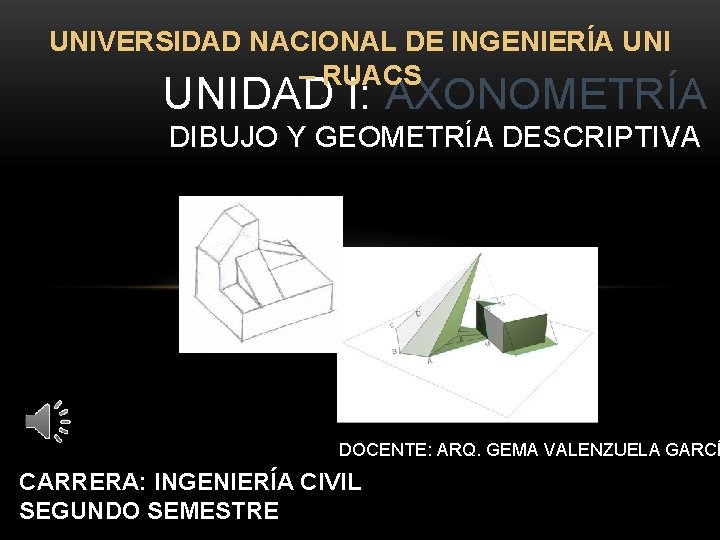 UNIVERSIDAD NACIONAL DE INGENIERÍA UNI – RUACS UNIDAD I: AXONOMETRÍA DIBUJO Y GEOMETRÍA DESCRIPTIVA