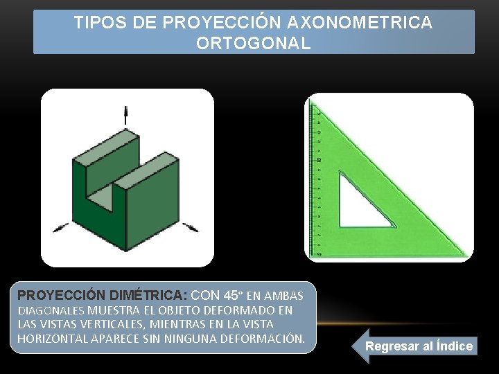 TIPOS DE PROYECCIÓN AXONOMETRICA ORTOGONAL PROYECCIÓN DIMÉTRICA: CON 45° EN AMBAS DIAGONALES MUESTRA EL