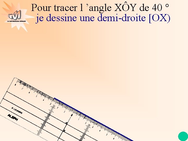 Les mathématiques autrement Pour tracer l ’angle XÔY de 40 ° je dessine une