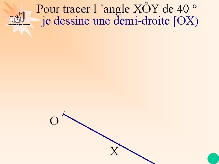 Les mathématiques autrement Pour tracer l ’angle XÔY de 40 ° je dessine une