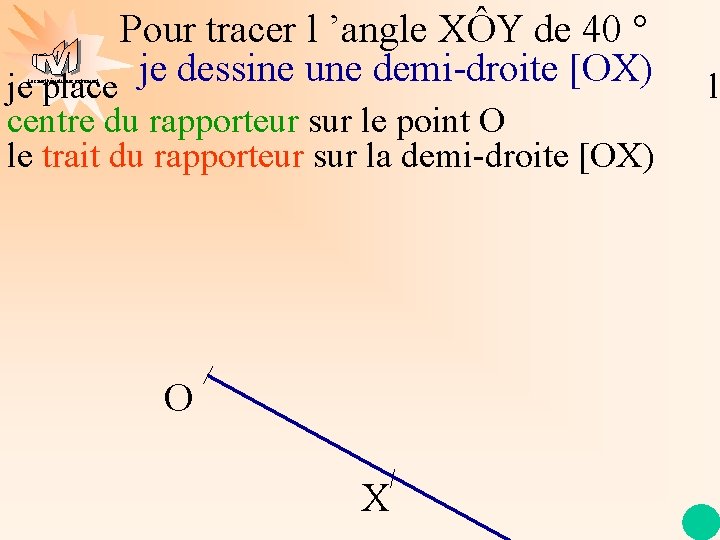 Pour tracer l ’angle XÔY de 40 ° je dessine une demi-droite [OX) je