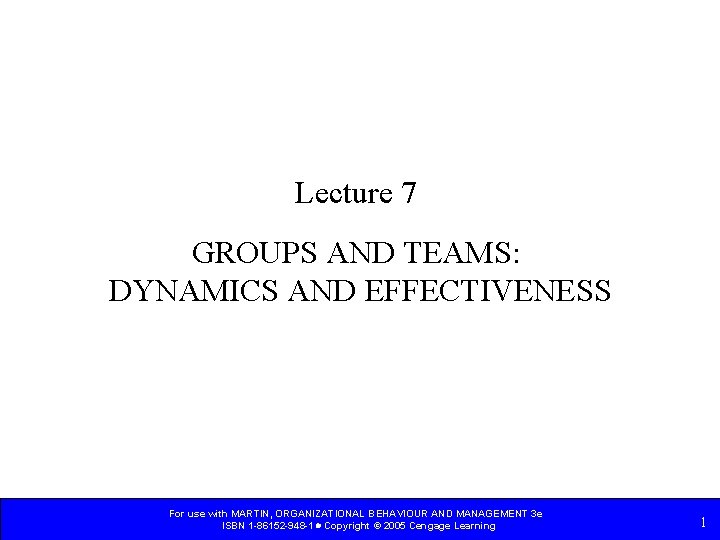 Lecture 7 GROUPS AND TEAMS: DYNAMICS AND EFFECTIVENESS For use with MARTIN, ORGANIZATIONAL BEHAVIOUR Lecture 7 GROUPS AND TEAMS: DYNAMICS AND EFFECTIVENESS For use with MARTIN, ORGANIZATIONAL BEHAVIOUR
