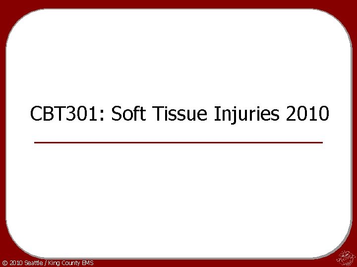CBT 301: Soft Tissue Injuries 2010 © 2010 Seattle / King County EMS 