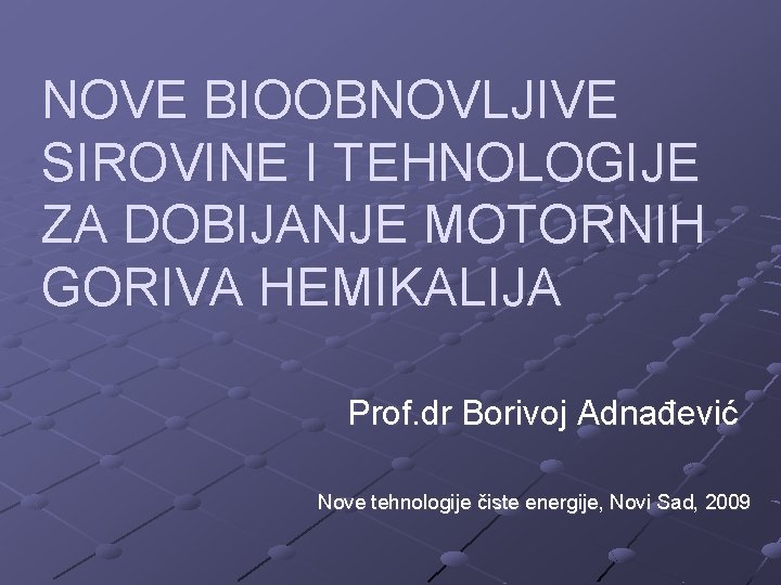 NOVE BIOOBNOVLJIVE SIROVINE I TEHNOLOGIJE ZA DOBIJANJE MOTORNIH GORIVA HEMIKALIJA Prof. dr Borivoj Adnađević