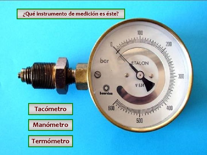 ¿Qué instrumento de medición es éste? Tacómetro Manómetro Termómetro ¿Qué instrumento de medición es éste? Tacómetro Manómetro Termómetro