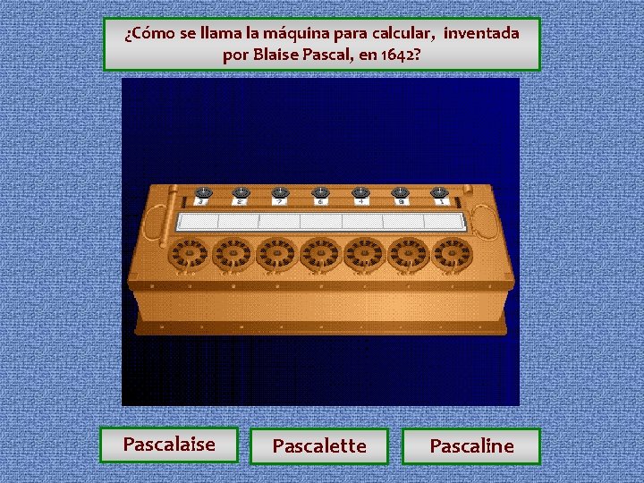 ¿Cómo se llama la máquina para calcular, inventada por Blaise Pascal, en 1642? Pascalaise ¿Cómo se llama la máquina para calcular, inventada por Blaise Pascal, en 1642? Pascalaise
