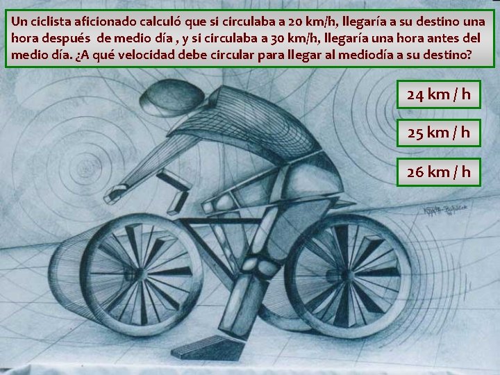 Un ciclista aficionado calculó que si circulaba a 20 km/h, llegaría a su destino Un ciclista aficionado calculó que si circulaba a 20 km/h, llegaría a su destino