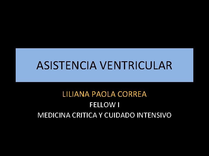 ASISTENCIA VENTRICULAR LILIANA PAOLA CORREA FELLOW I MEDICINA CRITICA Y CUIDADO INTENSIVO 